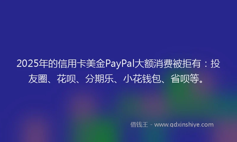 2025年的信用卡美金PayPal大额消费被拒有：投友圈、花呗、分期乐、小花钱包、省呗等。