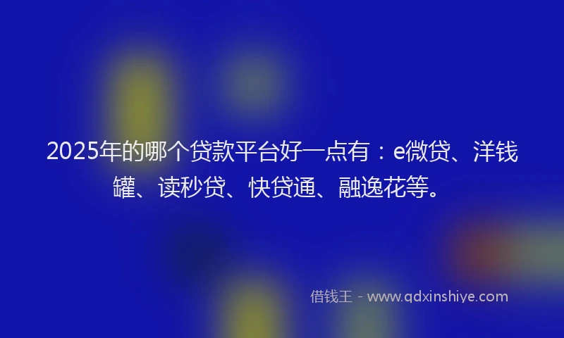 2025年的哪个贷款平台好一点有：e微贷、洋钱罐、读秒贷、快贷通、融逸花等。