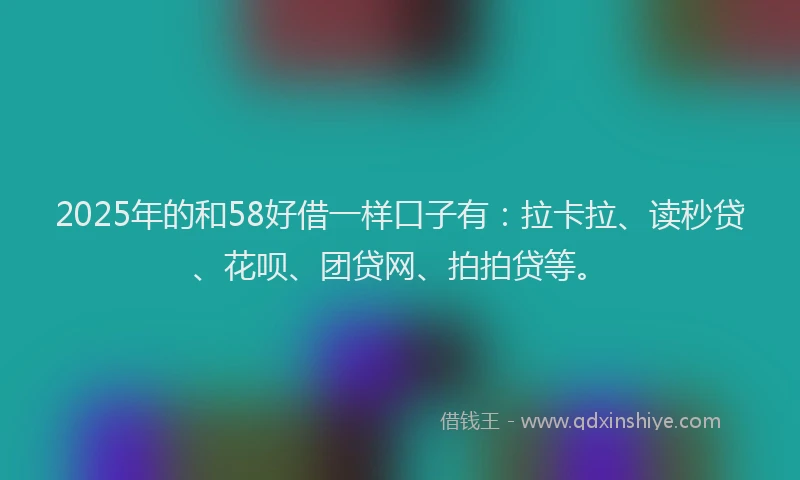 2025年的和58好借一样口子有:拉卡拉、读秒贷、花呗、团贷网、拍拍贷等。