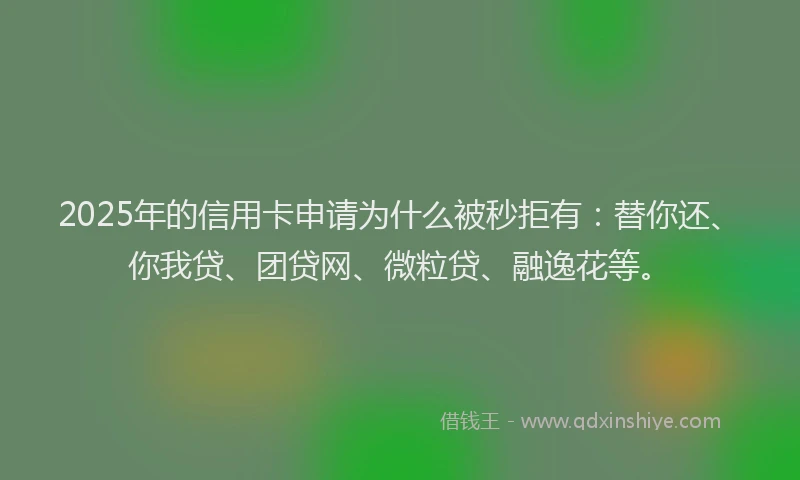 2025年的信用卡申请为什么被秒拒有：替你还、你我贷、团贷网、微粒贷、融逸花等。