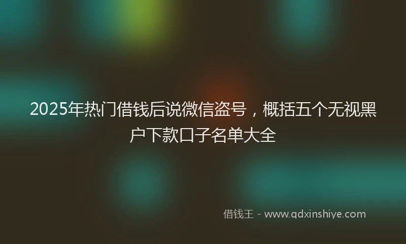 2025年热门借钱后说微信盗号，概括五个无视黑户下款口子名单大全