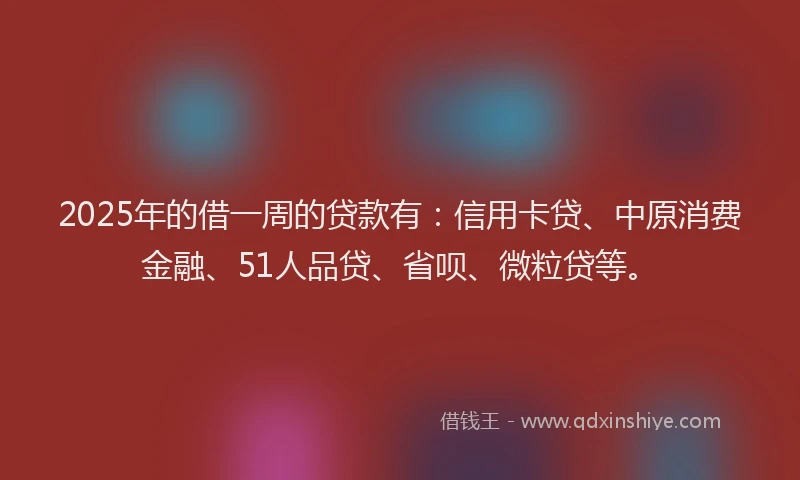 2025年的借一周的贷款有：信用卡贷、中原消费金融、51人品贷、省呗、微粒贷等。