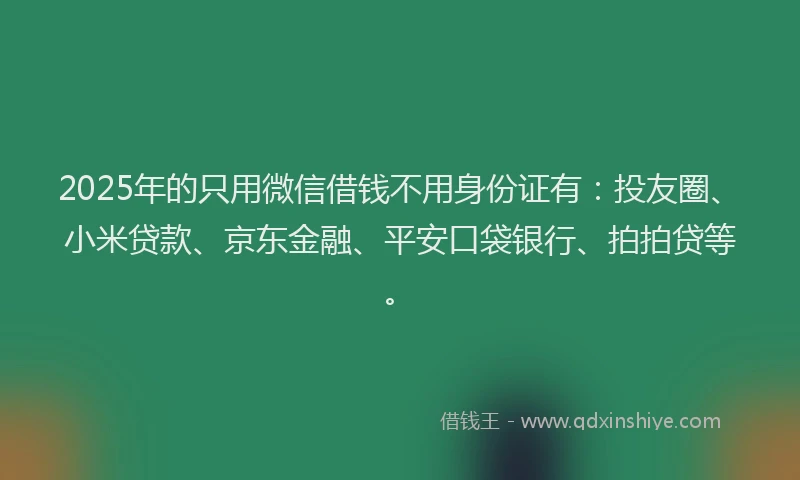 2025年的只用微信借钱不用身份证有：投友圈、小米贷款、京东金融、平安口袋银行、拍拍贷等。