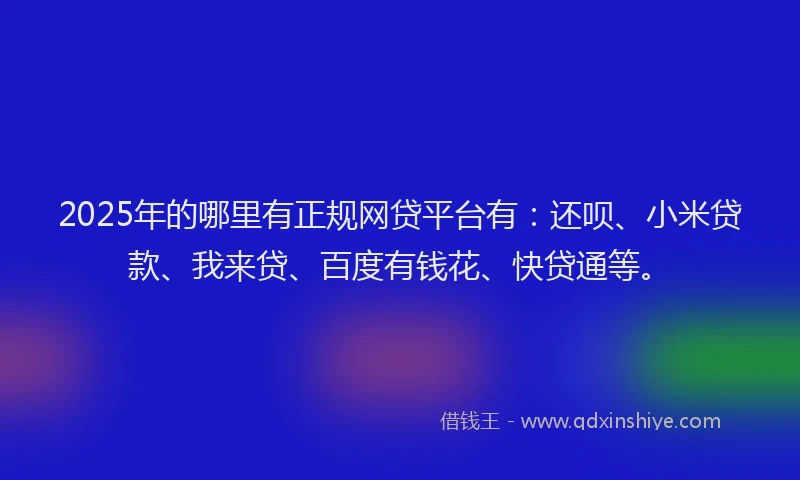 2025年的哪里有正规网贷平台有：还呗、小米贷款、我来贷、百度有钱花、快贷通等。