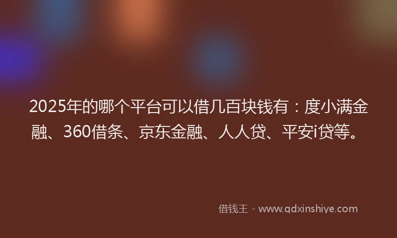 2025年的哪个平台可以借几百块钱有：度小满金融、360借条、京东金融、人人贷、平安i贷等。