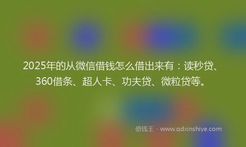 2025年的从微信借钱怎么借出来有：读秒贷、360借条、超人卡、功夫贷、微粒贷等。