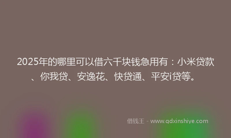 2025年的哪里可以借六千块钱急用有：小米贷款、你我贷、安逸花、快贷通、平安i贷等。