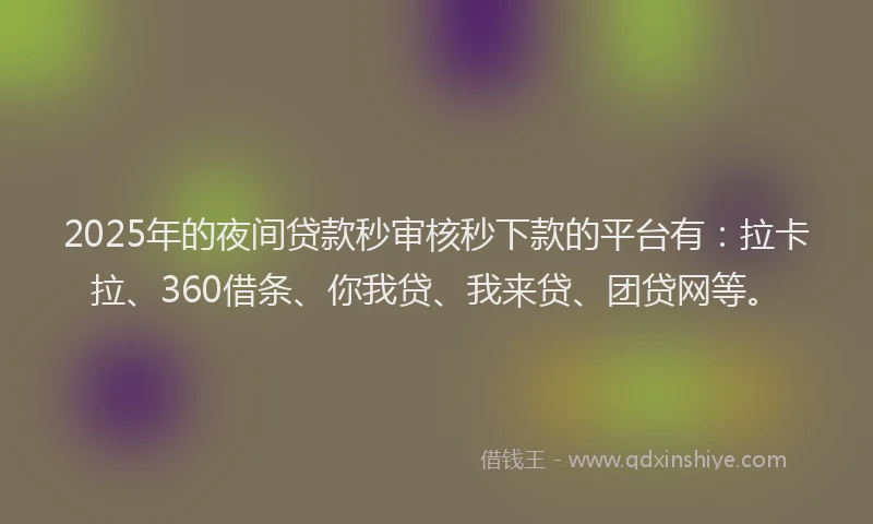 2025年的夜间贷款秒审核秒下款的平台有：拉卡拉、360借条、你我贷、我来贷、团贷网等。