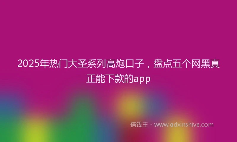 2025年热门大圣系列高炮口子，盘点五个网黑真正能下款的app