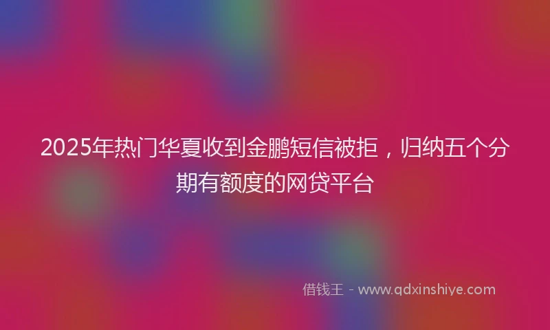 2025年热门华夏收到金鹏短信被拒，归纳五个分期有额度的网贷平台