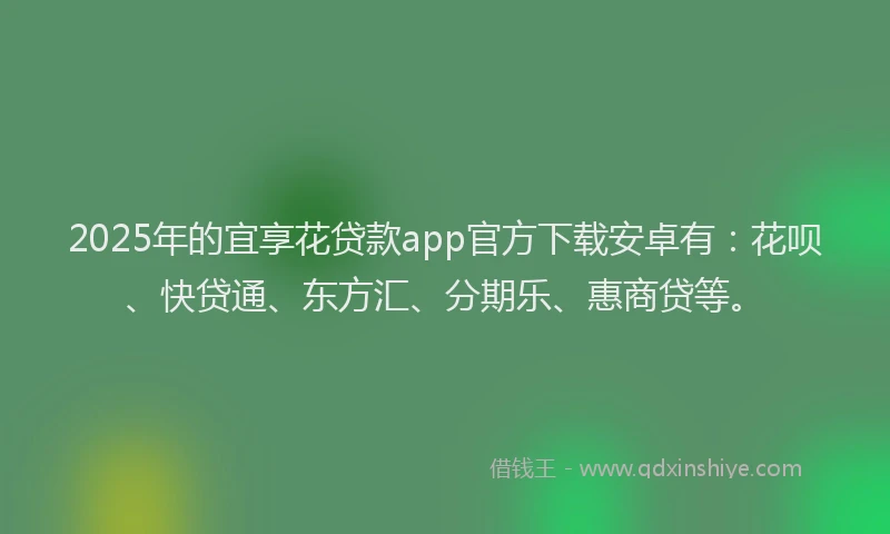 2025年的宜享花贷款app官方下载安卓有：花呗、快贷通、东方汇、分期乐、惠商贷等。