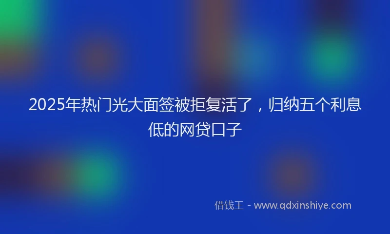 2025年热门光大面签被拒复活了，归纳五个利息低的网贷口子