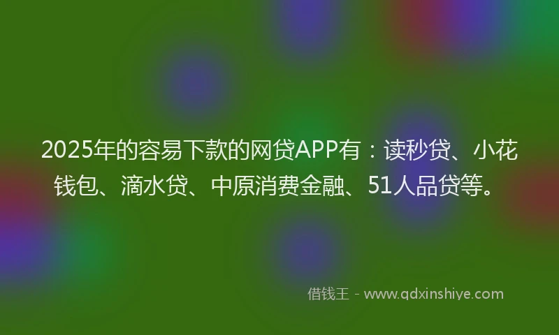 2025年的容易下款的网贷APP有：读秒贷、小花钱包、滴水贷、中原消费金融、51人品贷等。