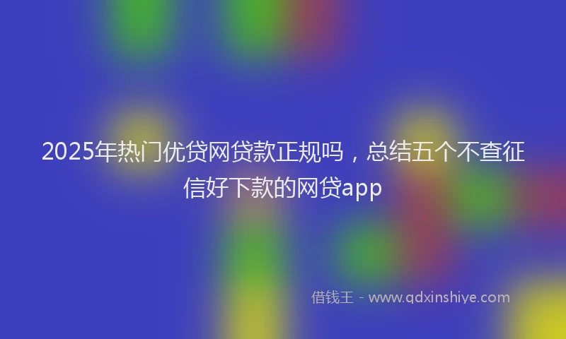 2025年热门优贷网贷款正规吗，总结五个不查征信好下款的网贷app