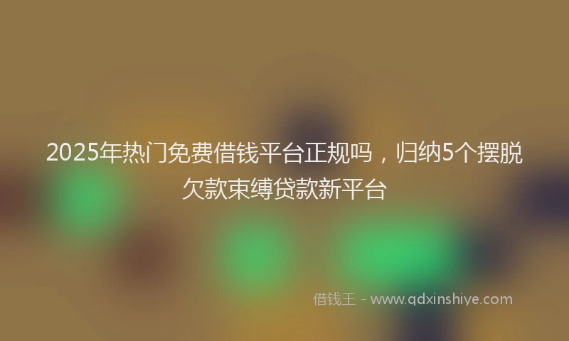 2025年热门免费借钱平台正规吗，归纳5个摆脱欠款束缚贷款新平台