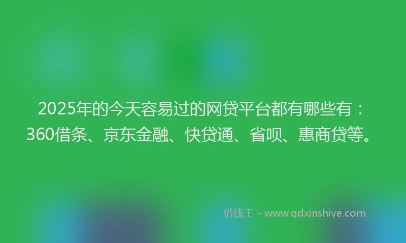 2025年的今天容易过的网贷平台都有哪些有：360借条、京东金融、快贷通、省呗、惠商贷等。