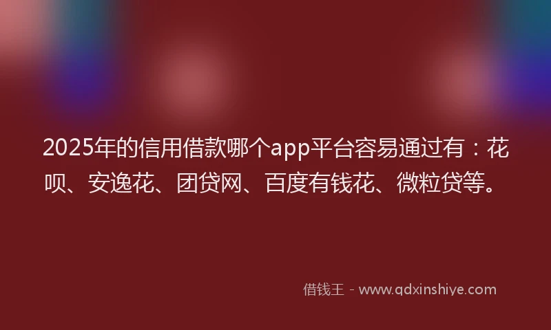 2025年的信用借款哪个app平台容易通过有：花呗、安逸花、团贷网、百度有钱花、微粒贷等。