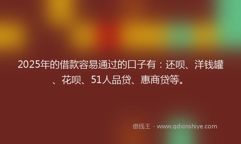 2025年的借款容易通过的口子有：还呗、洋钱罐、花呗、51人品贷、惠商贷等。