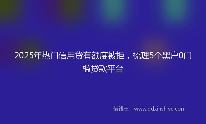 2025年热门信用贷有额度被拒,梳理5个黑户0门槛贷款平台