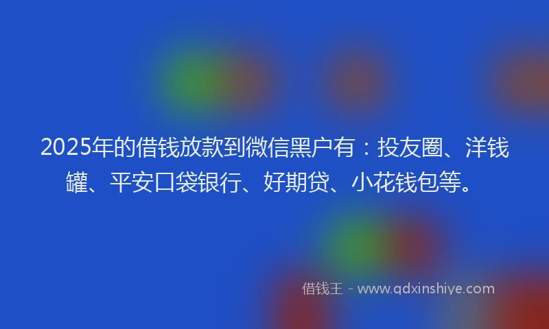 2025年的借钱放款到微信黑户有：投友圈、洋钱罐、平安口袋银行、好期贷、小花钱包等。