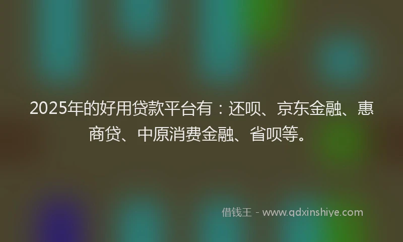 2025年的好用贷款平台有：还呗、京东金融、惠商贷、中原消费金融、省呗等。