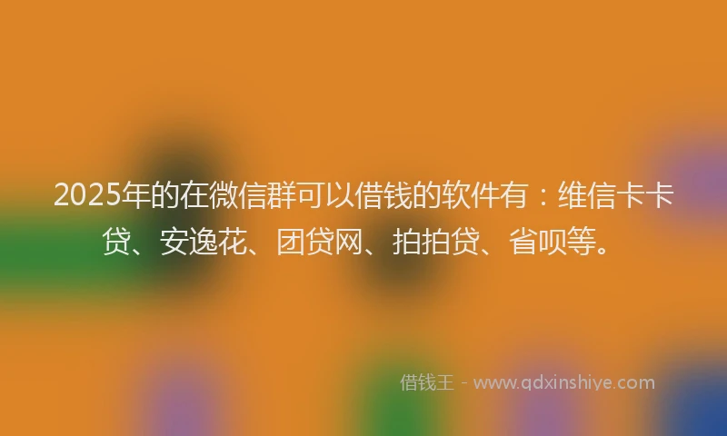 2025年的在微信群可以借钱的软件有：维信卡卡贷、安逸花、团贷网、拍拍贷、省呗等。