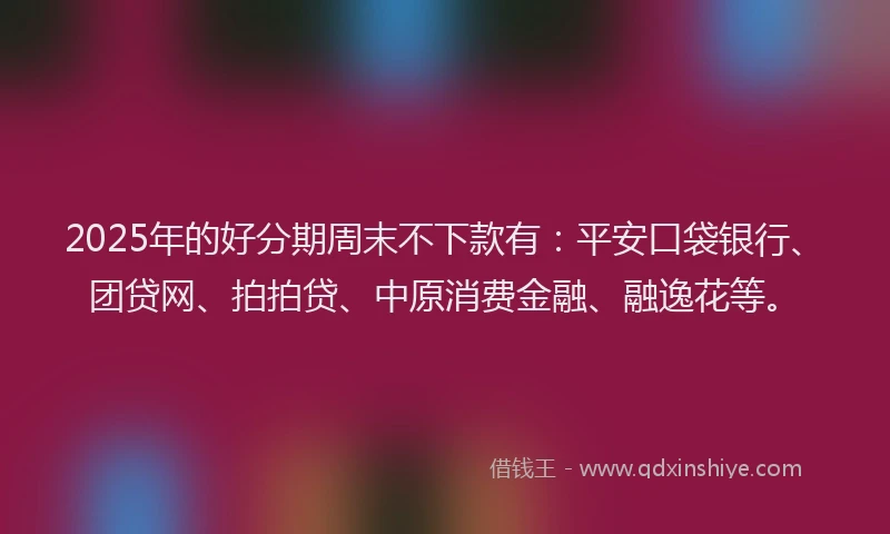 2025年的好分期周末不下款有：平安口袋银行、团贷网、拍拍贷、中原消费金融、融逸花等。