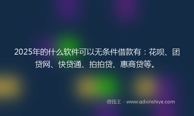 2025年的什么软件可以无条件借款有：花呗、团贷网、快贷通、拍拍贷、惠商贷等。