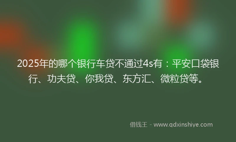2025年的哪个银行车贷不通过4s有：平安口袋银行、功夫贷、你我贷、东方汇、微粒贷等。