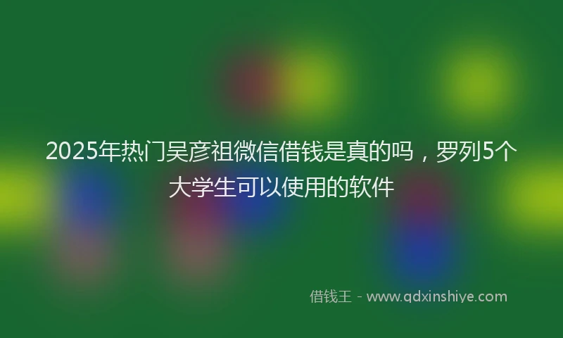 2025年热门吴彦祖微信借钱是真的吗，罗列5个大学生可以使用的软件