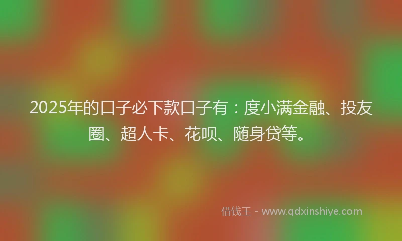 2025年的口子必下款口子有：度小满金融、投友圈、超人卡、花呗、随身贷等。