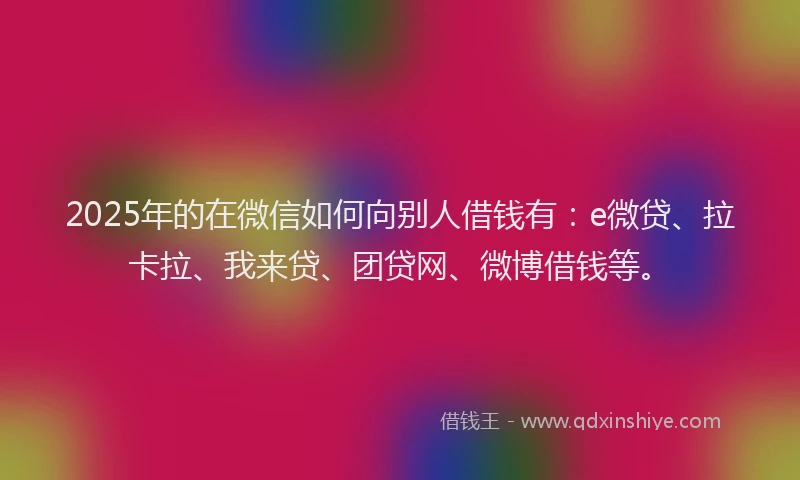 2025年的在微信如何向别人借钱有：e微贷、拉卡拉、我来贷、团贷网、微博借钱等。