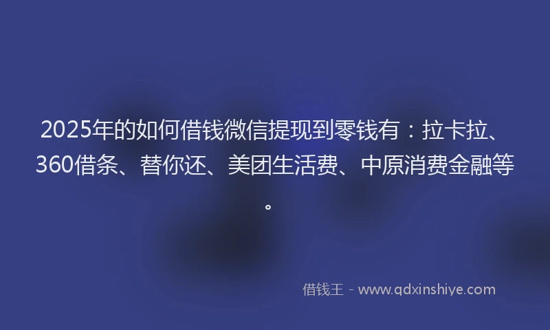 2025年的如何借钱微信提现到零钱有：拉卡拉、360借条、替你还、美团生活费、中原消费金融等。