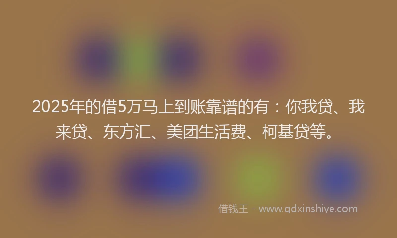 2025年的借5万马上到账靠谱的有：你我贷、我来贷、东方汇、美团生活费、柯基贷等。
