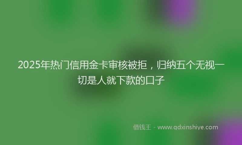 2025年热门信用金卡审核被拒，归纳五个无视一切是人就下款的口子
