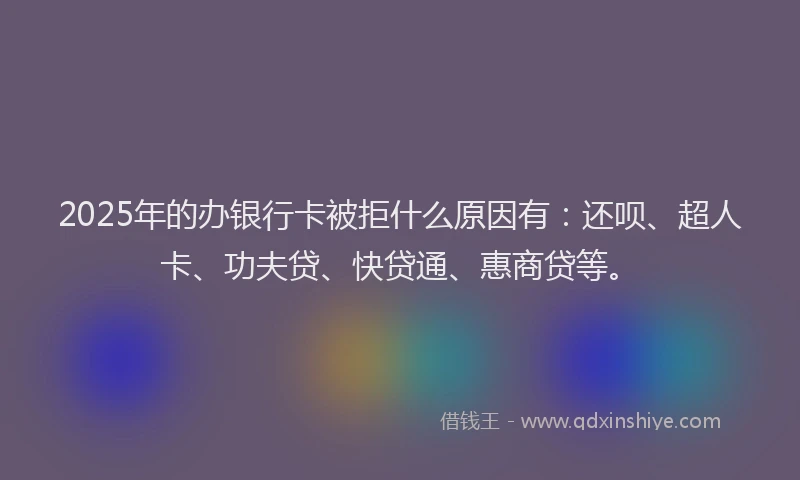 2025年的办银行卡被拒什么原因有：还呗、超人卡、功夫贷、快贷通、惠商贷等。