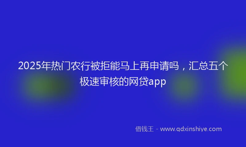 2025年热门农行被拒能马上再申请吗，汇总五个极速审核的网贷app