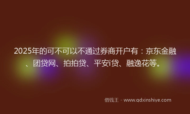 2025年的可不可以不通过券商开户有：京东金融、团贷网、拍拍贷、平安i贷、融逸花等。