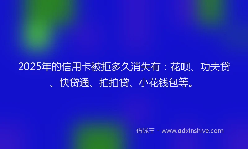 2025年的信用卡被拒多久消失有：花呗、功夫贷、快贷通、拍拍贷、小花钱包等。