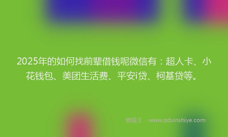 2025年的如何找前辈借钱呢微信有：超人卡、小花钱包、美团生活费、平安i贷、柯基贷等。