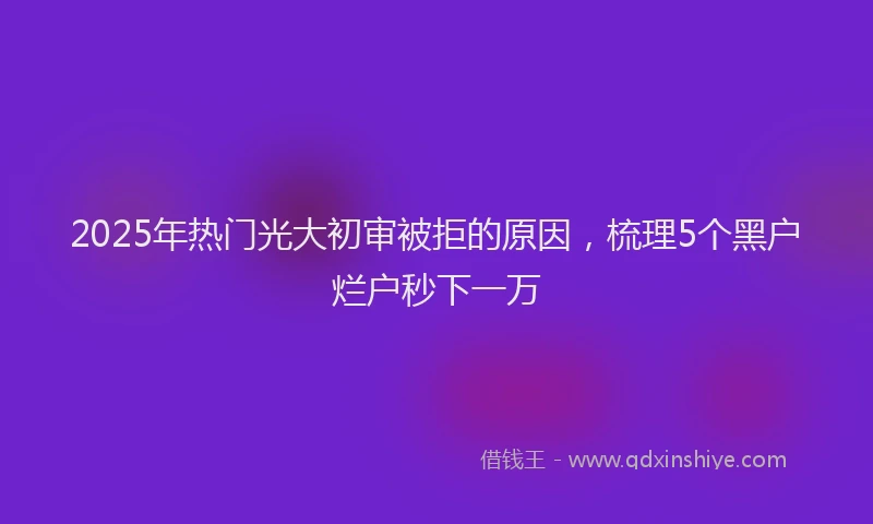 2025年热门光大初审被拒的原因，梳理5个黑户烂户秒下一万