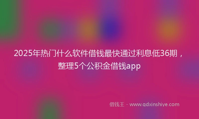 2025年热门什么软件借钱最快通过利息低36期，整理5个公积金借钱app