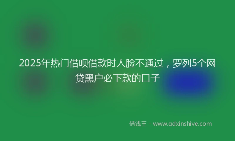 2025年热门借呗借款时人脸不通过，罗列5个网贷黑户必下款的口子