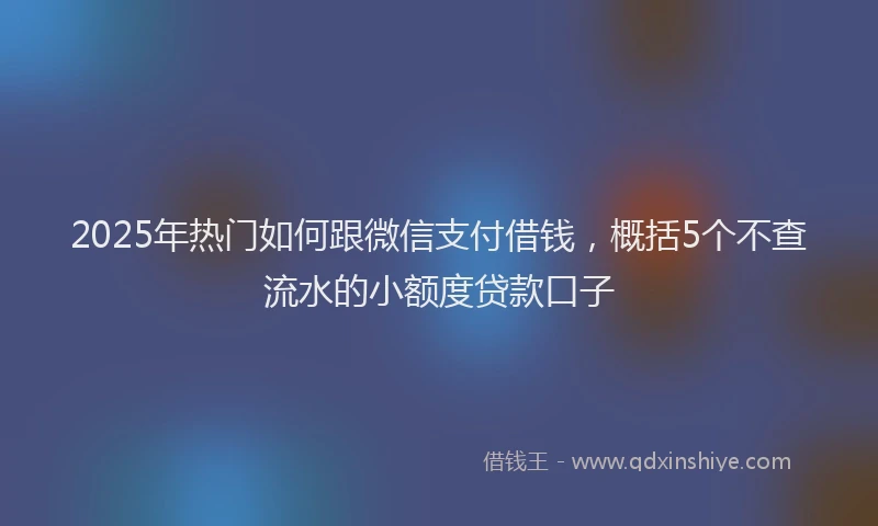 2025年热门如何跟微信支付借钱，概括5个不查流水的小额度贷款口子