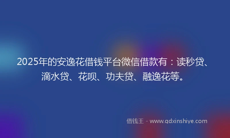 2025年的安逸花借钱平台微信借款有：读秒贷、滴水贷、花呗、功夫贷、融逸花等。