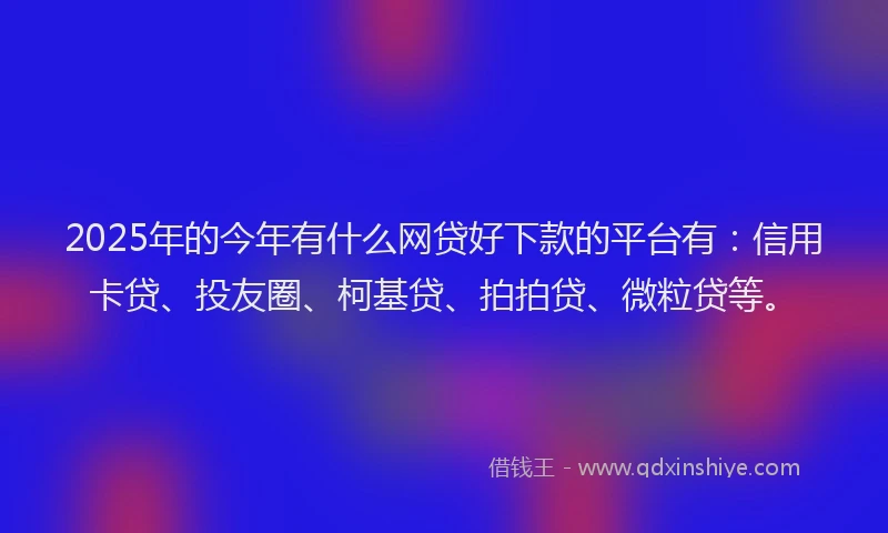 2025年的今年有什么网贷好下款的平台有：信用卡贷、投友圈、柯基贷、拍拍贷、微粒贷等。