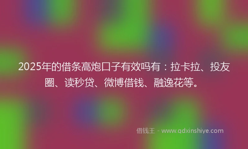 2025年的借条高炮口子有效吗有：拉卡拉、投友圈、读秒贷、微博借钱、融逸花等。