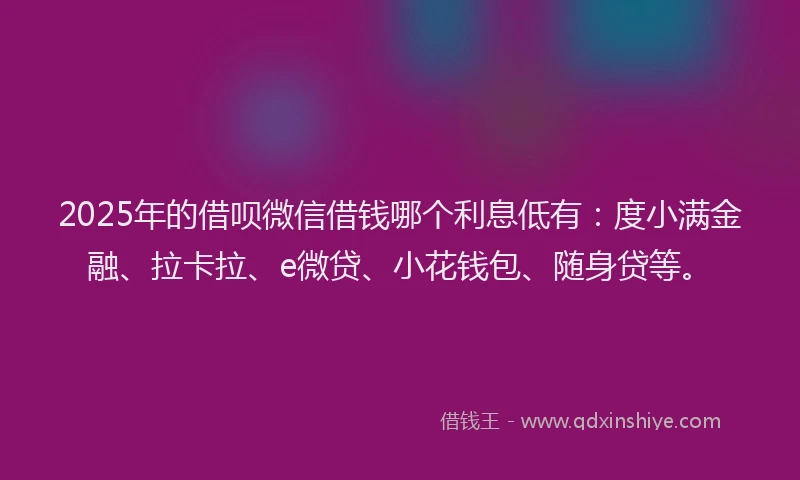 2025年的借呗微信借钱哪个利息低有：度小满金融、拉卡拉、e微贷、小花钱包、随身贷等。