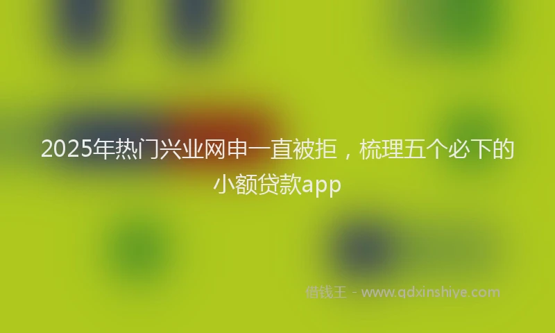 2025年热门兴业网申一直被拒，梳理五个必下的小额贷款app