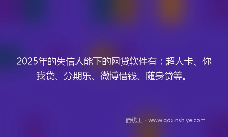 2025年的失信人能下的网贷软件有：超人卡、你我贷、分期乐、微博借钱、随身贷等。